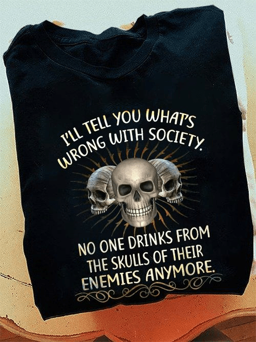 I'll Tell You What's Wrong With Society, No One Drinks From The Skulls Of Their Enemies Anymore T-shirt