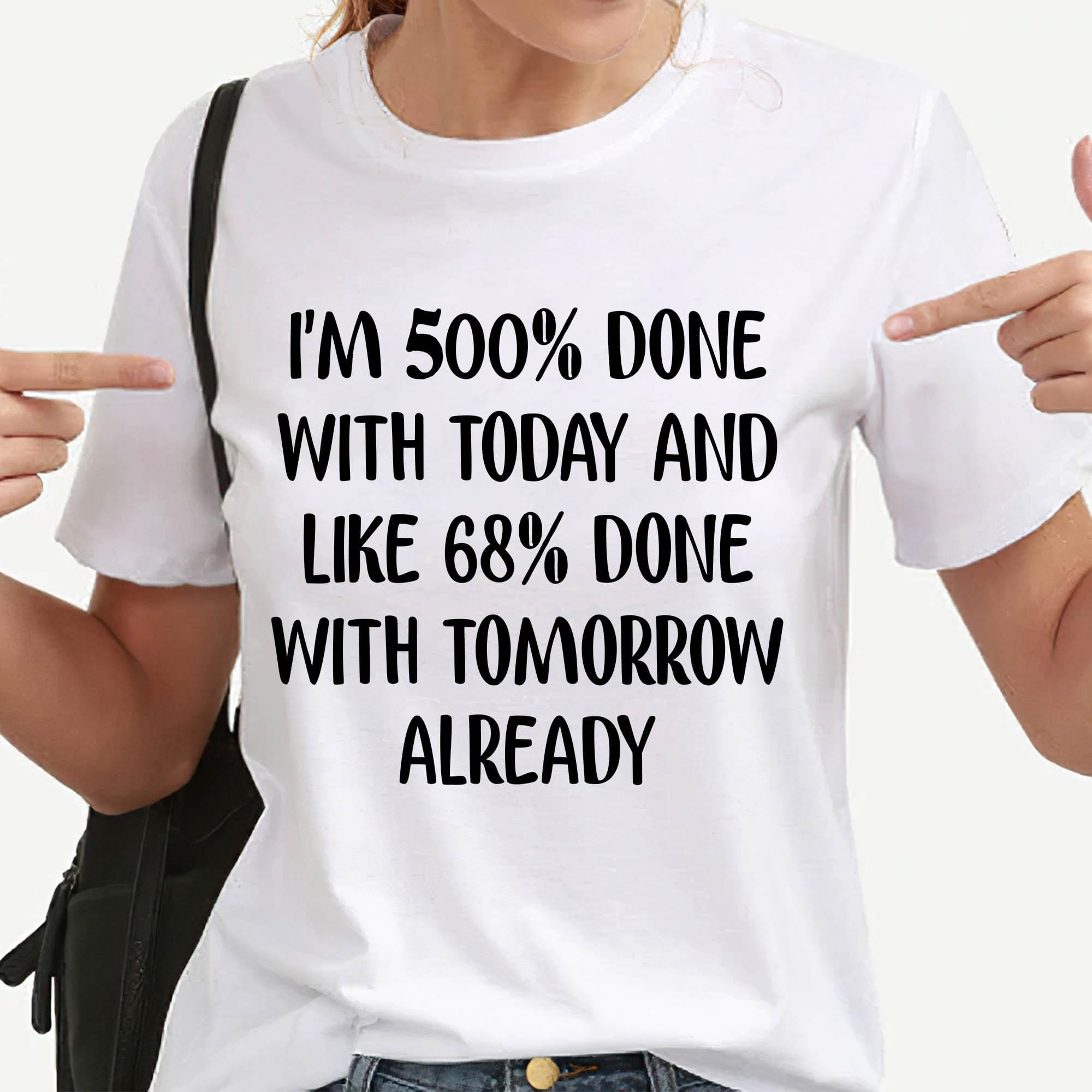 I'm 500% Done With Today And Like 68% Done With Tomorrow Already Quotes Shirt