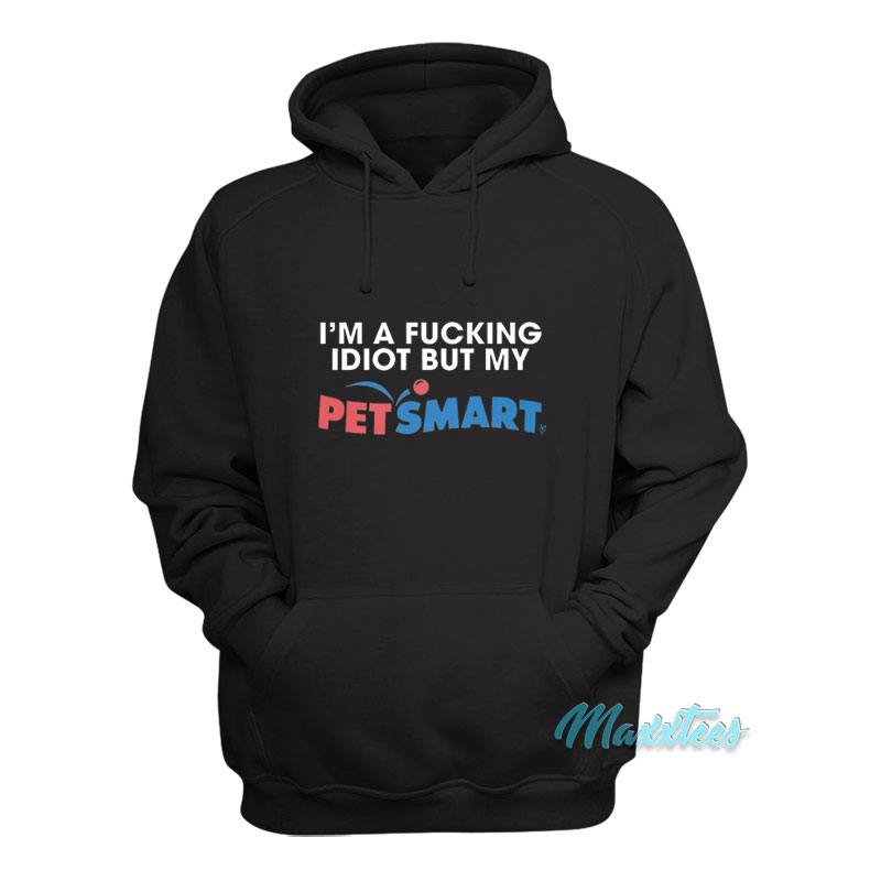I'm A Fucking Idiot But My Petsmart Hoodie
