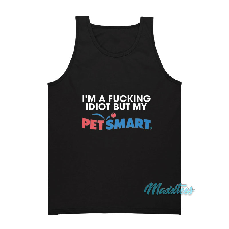 I'm A Fucking Idiot But My Petsmart Tank Top