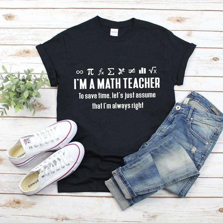 I'm A Math Teacher To Save Time Let's Just Assume That I'm Always Right Shirt