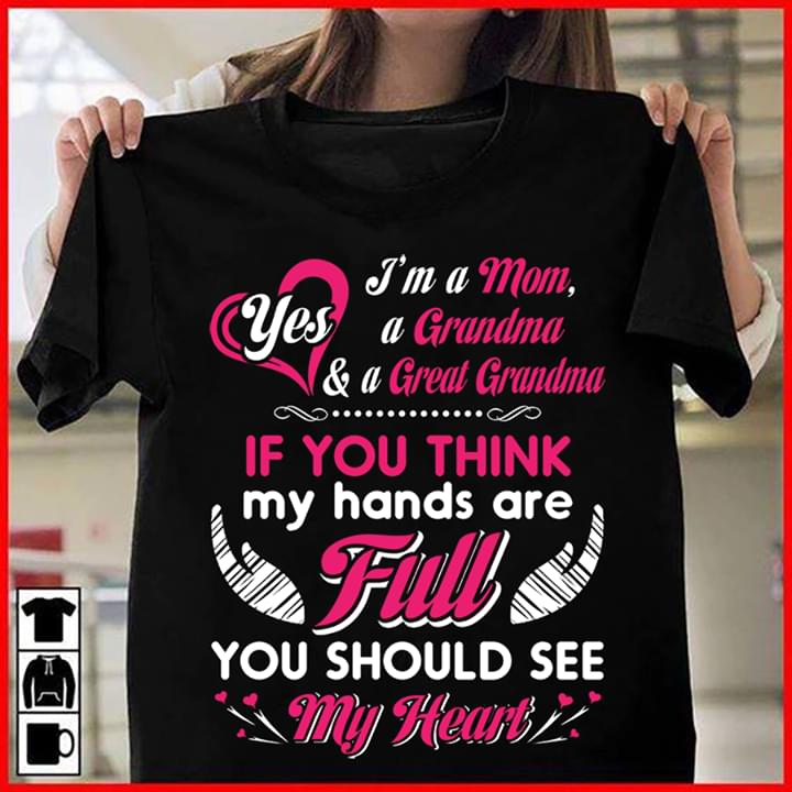 I'm A Mom Yes A Grandma & A Great Grandma If You Think My Hards Are Full Shirt