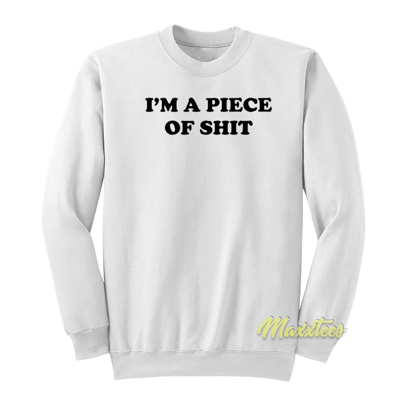 I'm A Piece Of Shit Sweatshirt