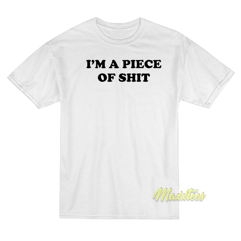 I'm A Piece Of Shit T-shirt