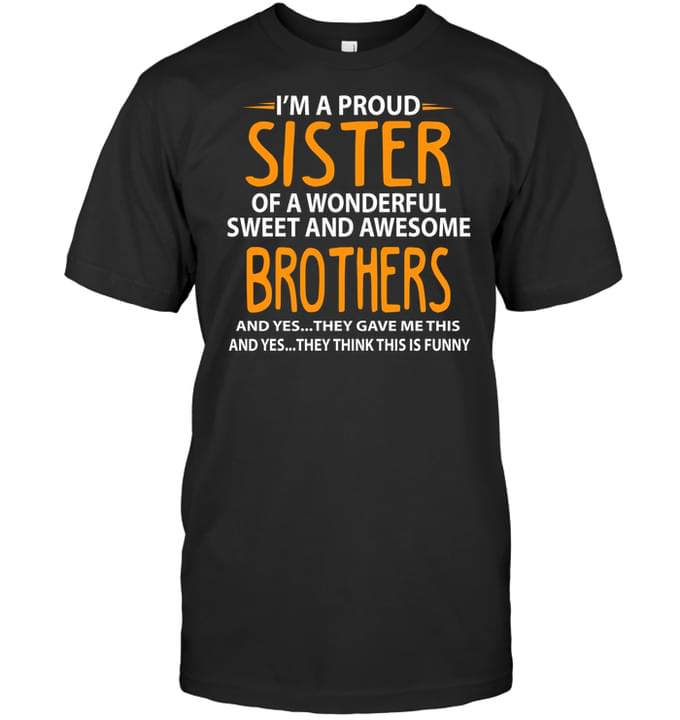 I'm A Proud Sister Of A Wonderful Sweet And Awesome Brothers And Yes They Gave Me This And Yes They Think This Is Funny Quotes Shirt
