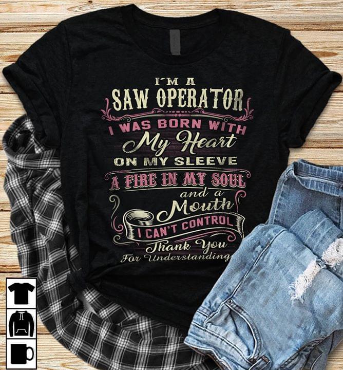 I'm A Saw Operator I Was Born With My Heart On My Sleeve A Fire In My Soul And A Mouth Shirt