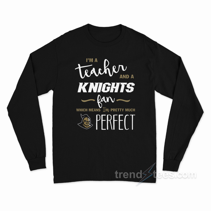 I'm A Teacher And A Knights Fan Which Means I'm Pretty Much Perfect Long Sleeve Shirt