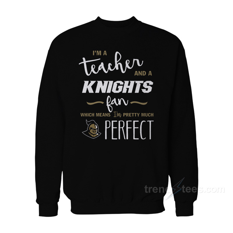 I'm A Teacher And A Knights Fan Which Means I'm Pretty Much Perfect Sweatshirt