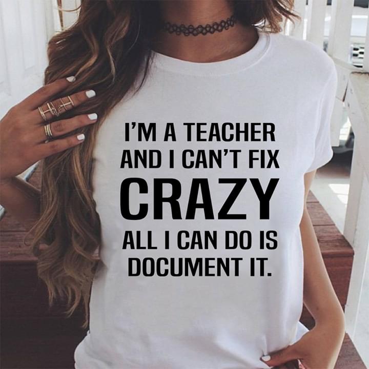 I'm A Teacher And I Can't Fix Crazy All I Can Do Is Document It Shirt