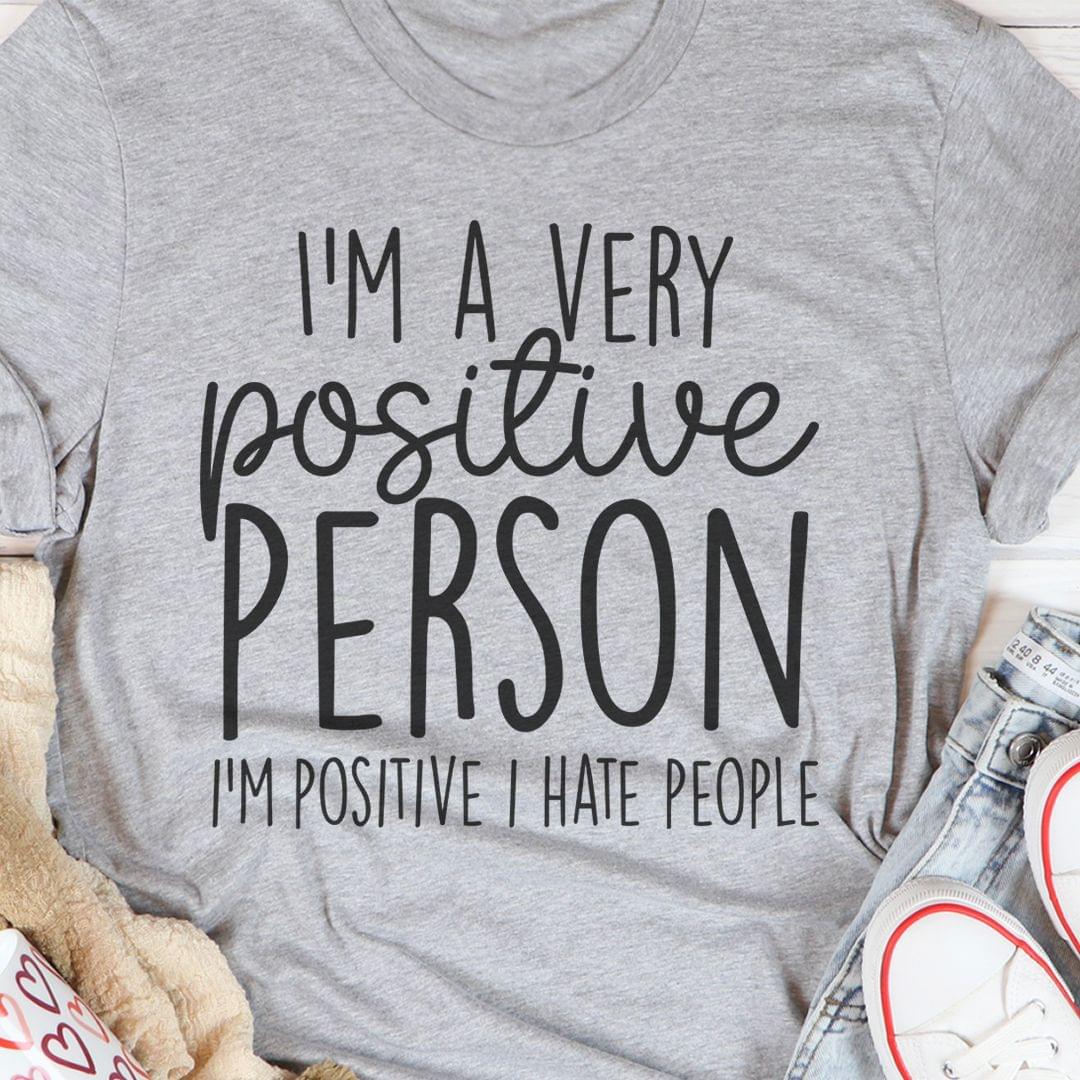 I'm A Very Positive Person I'm Positive I Hate People Life Quote Shirt