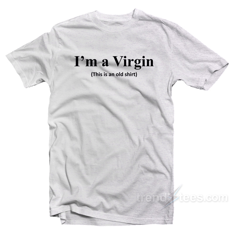 I'm A Virgin This Is An Old Shirt