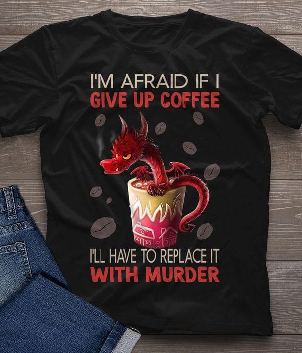 I'm Afraid If I Give Up Coffee I'll Have To Replace It With Murder Red Dragon Cup Of Coffee Shirt
