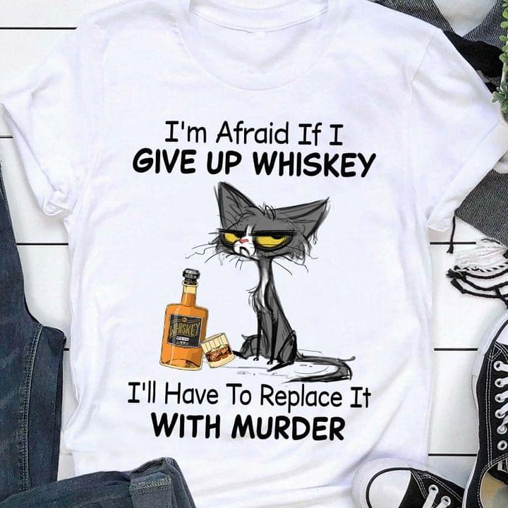 I'm Afraid If I Give Up Whiskey I'll Have To Replace It With Murder Cartoon Cat Drinking Bottle Of Whiskey Shirt