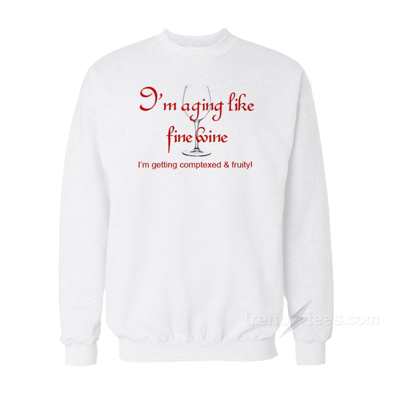 I'm Aging Like Fine Wine I'm Getting Complexed And Fruity Sweatshirt