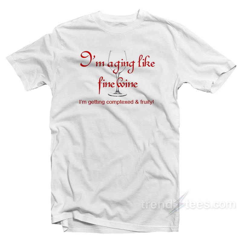 I'm Aging Like Fine Wine I'm Getting Complexed And Fruity T-shirt
