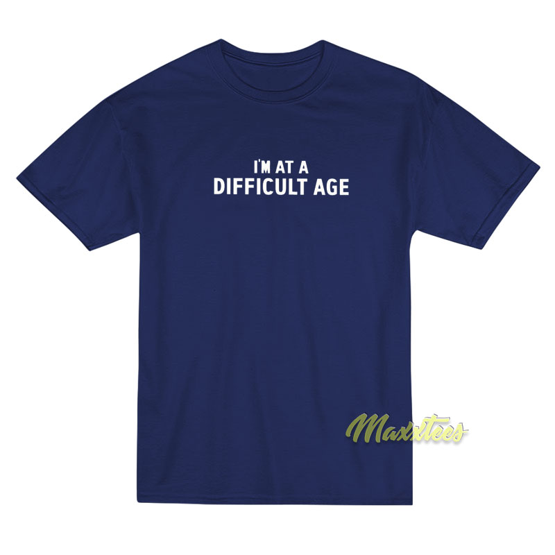 I'm At A Difficult Age T-shirt