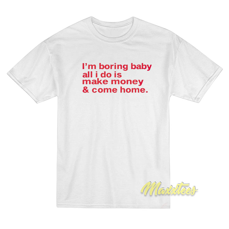 I'm Boring Baby All I Do Is Make Money And Come Home T-shirt