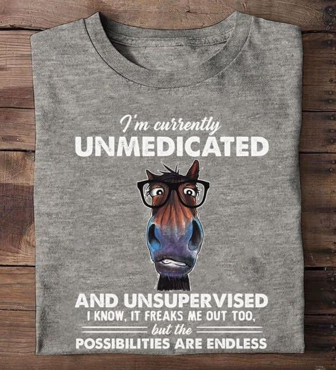 I'm Currently Unmedicated And Unsupervised I Know It Freaks Me Out Too But The Possibilities Are Endless Horse Shirt