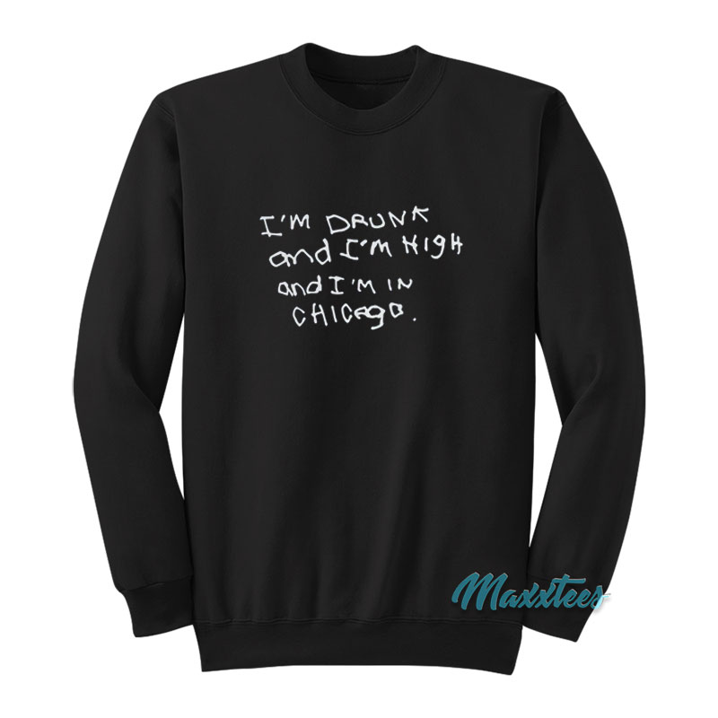 I'm Drunk And I'm High And I'm In Chicago Sweatshirt
