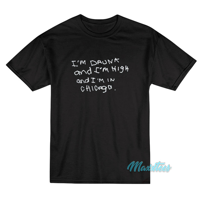 I'm Drunk And I'm High And I'm In Chicago T-shirt