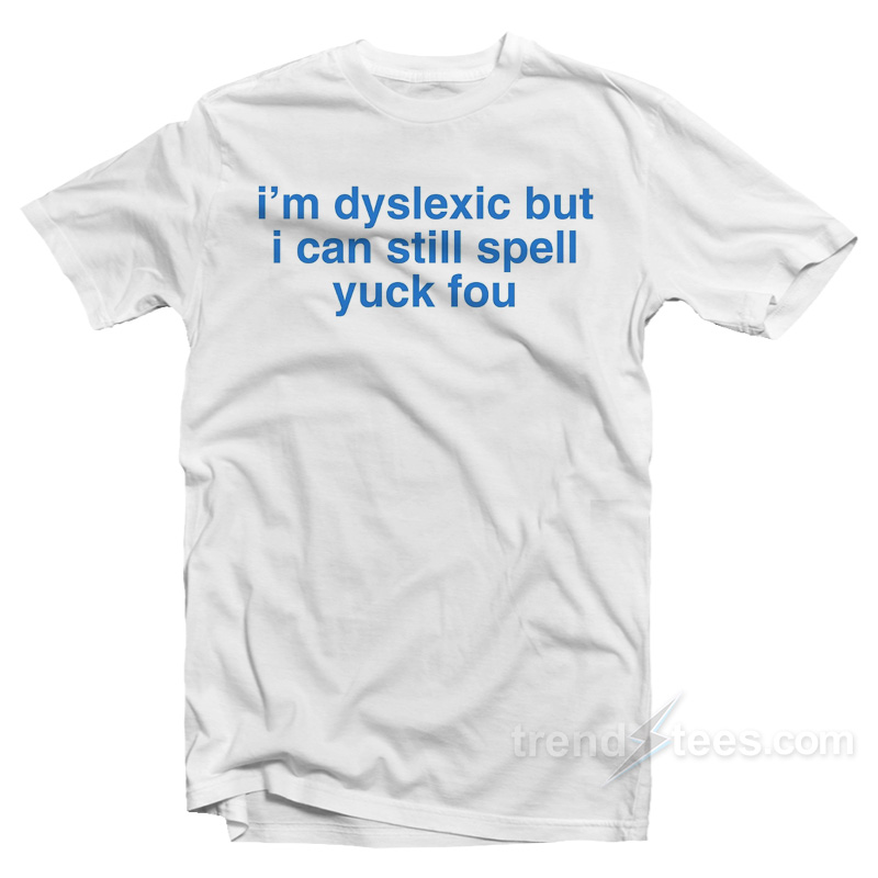 I'm Dyslexic But I Can Still Spell Yuck Fou T-shirt