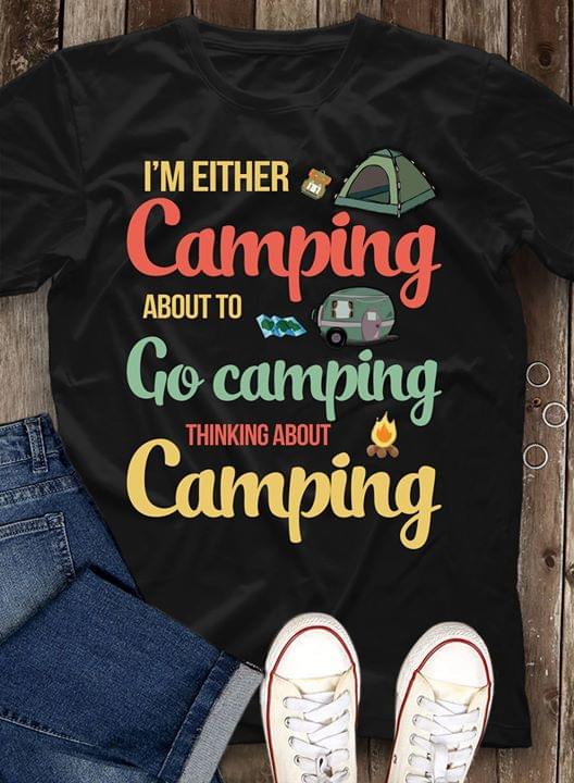 I'm Either Camping About To Go Camping Thinking About Camping Shirt