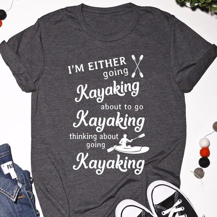 I'm Either Going Kayaking About To Go Kayaking Thinking About Going Kayaking Shirt