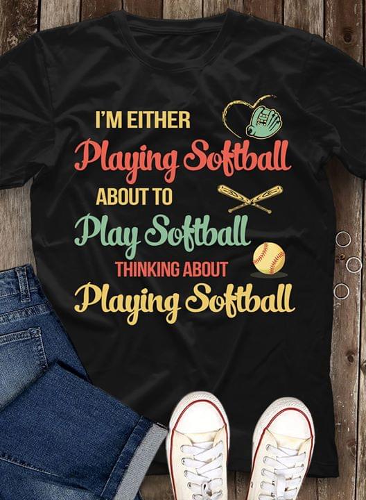 I'm Either Playing Softball About To Play Softball Thinking About Playing Softball Shirt