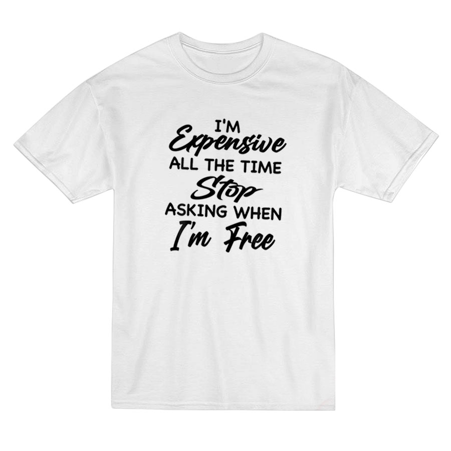 I'm Expensive All The Time Stop Asking T-shirt