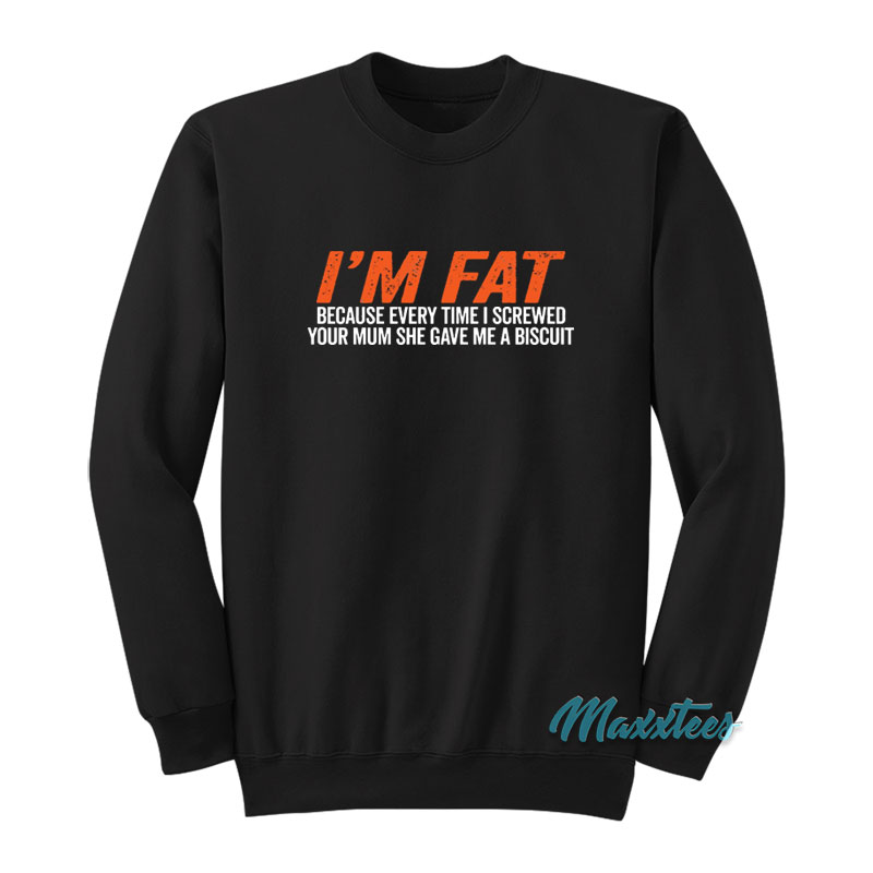 I'm Fat Because She Gave Me A Biscuit Sweatshirt