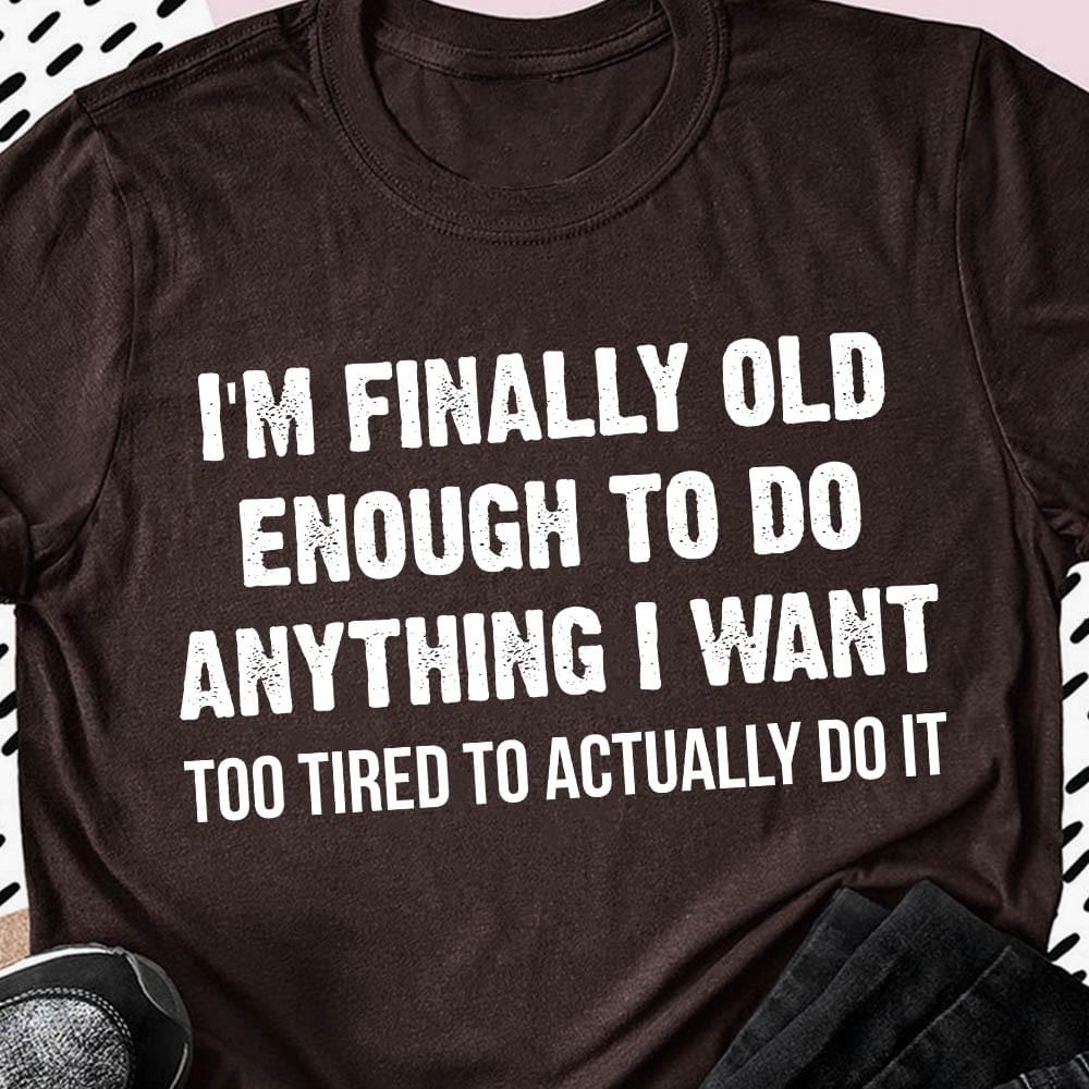 I'm Finally Old Enough To Do Anything I Want Too Tired To Actually Do It Shirt