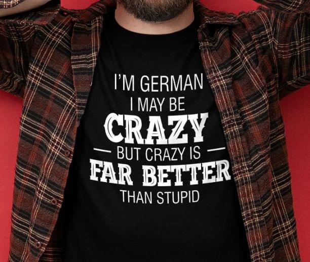 I'm German I May Be Crazy But Crazy Is Far Better Than Stupid Life Quote Shirt