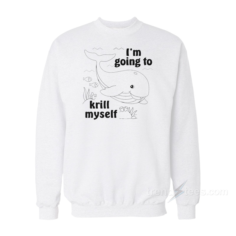 I'm Going To Krill Myself Sweatshirt
