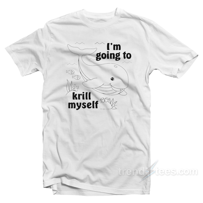 I'm Going To Krill Myself T-shirt