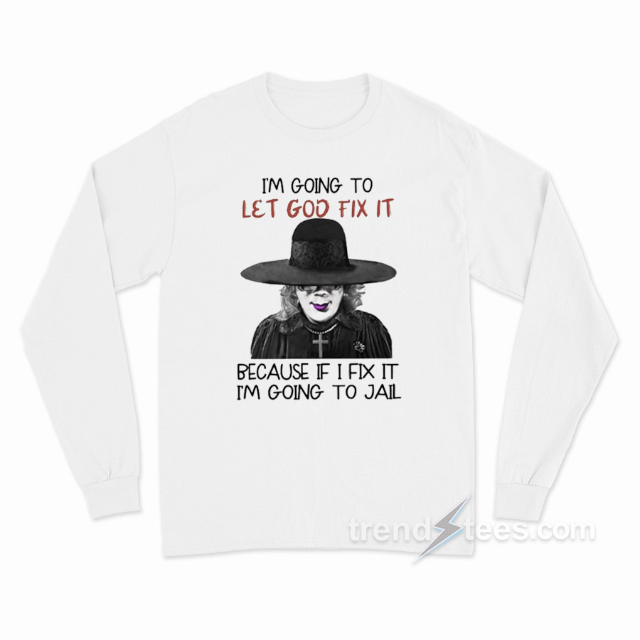 I'm Going To Let God Fix It Because If I Fix I'm Going To Jail Long Sleeve Shirt