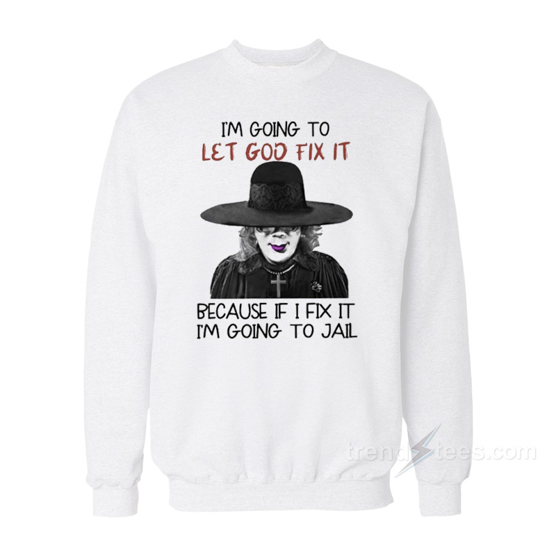 I'm Going To Let God Fix It Because If I Fix I'm Going To Jail Sweatshirt