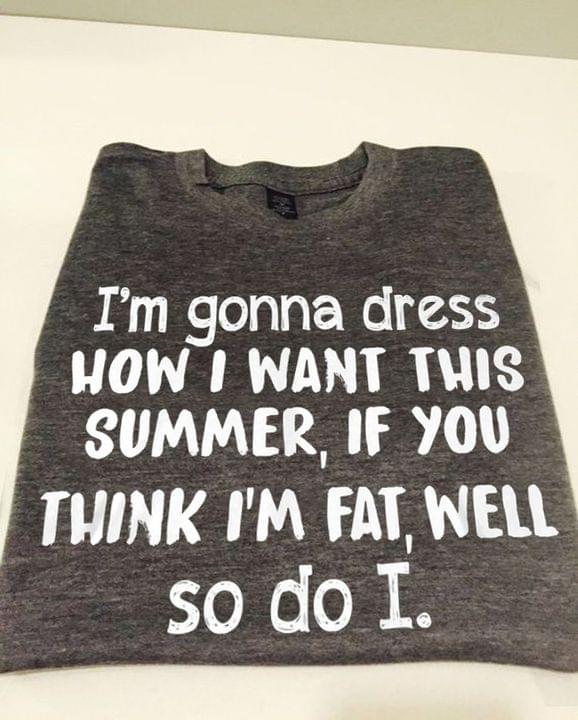 I'm Gonna Dress How I Want This Summer If You Think I'm Fat Well So Do I Life Quote Shirt
