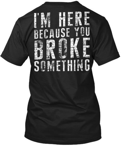 I'm Here Because You Broke Something Shirt (back Side)