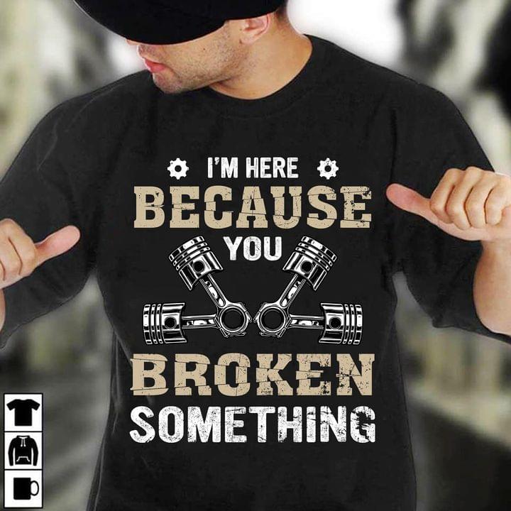 I'm Here Because You Broke Something Shirt