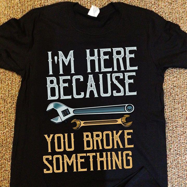 I'm Here Because You Broke Something Wrench Shirt