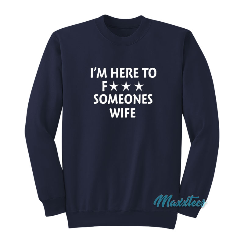 I'm Here To Fuck Someones Wife Sweatshirt