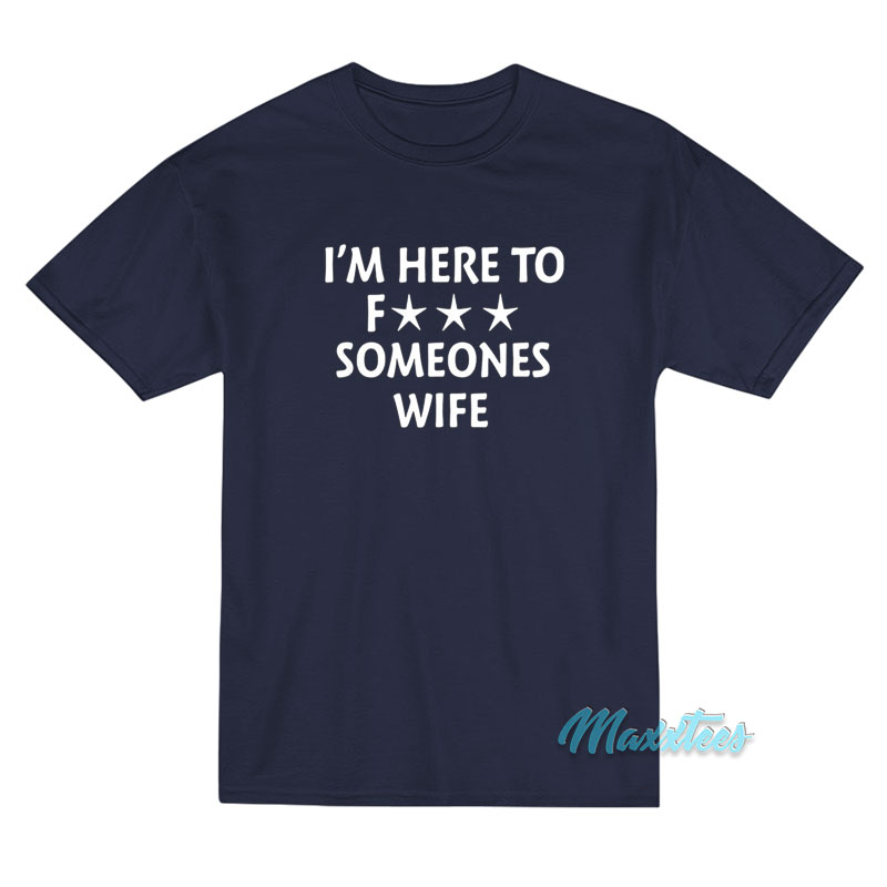 I'm Here To Fuck Someones Wife T-shirt