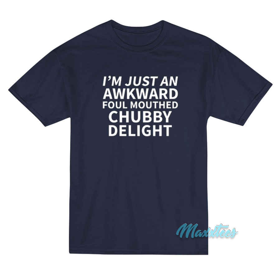 I'm Just An Awkward Foul Mouthed Chubby Delight T-shirt