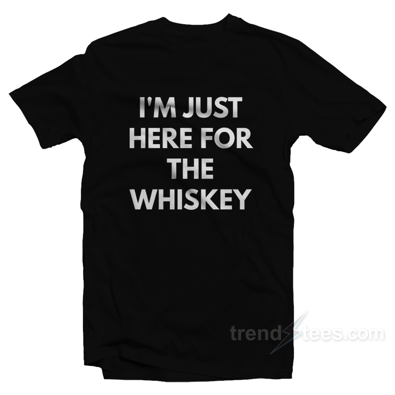 I'm Just Here For The Whiskey T-shirt