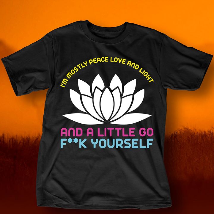 I'm Mostly Peace Love And Light And A Little Go F**k Yourself Shirt