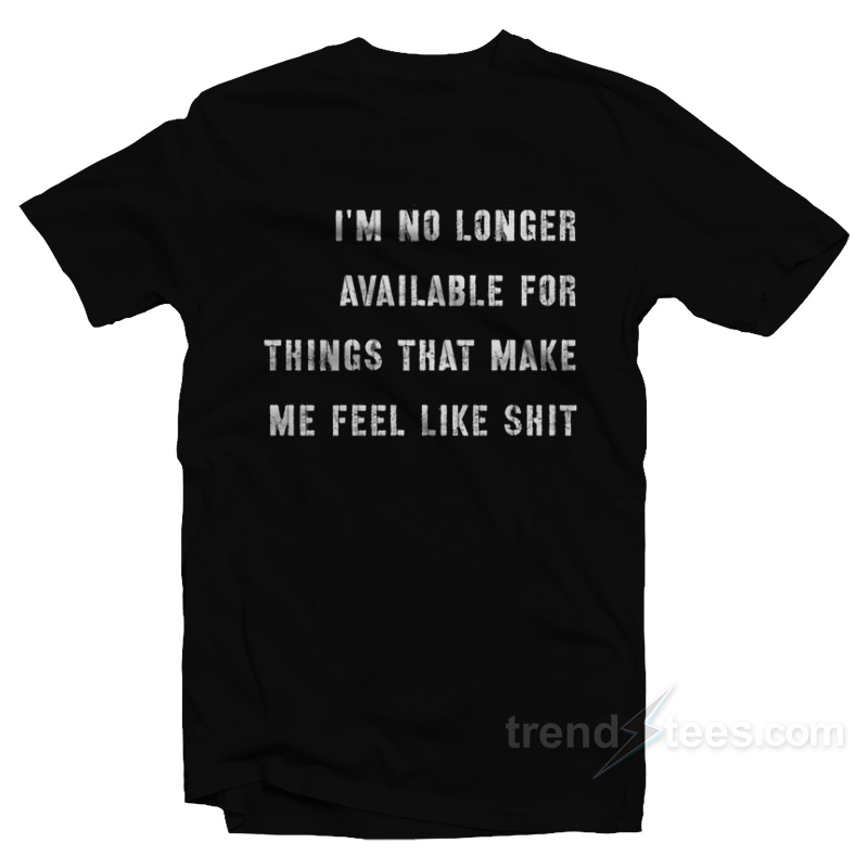 I'm No Longer Available For Things That Make Me Feel Like Shit T-shirt
