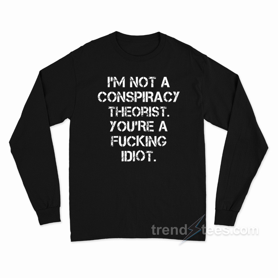 I'm Not A Conspiracy Theorists You're A Fucking Idiot Long Sleeve Shirt