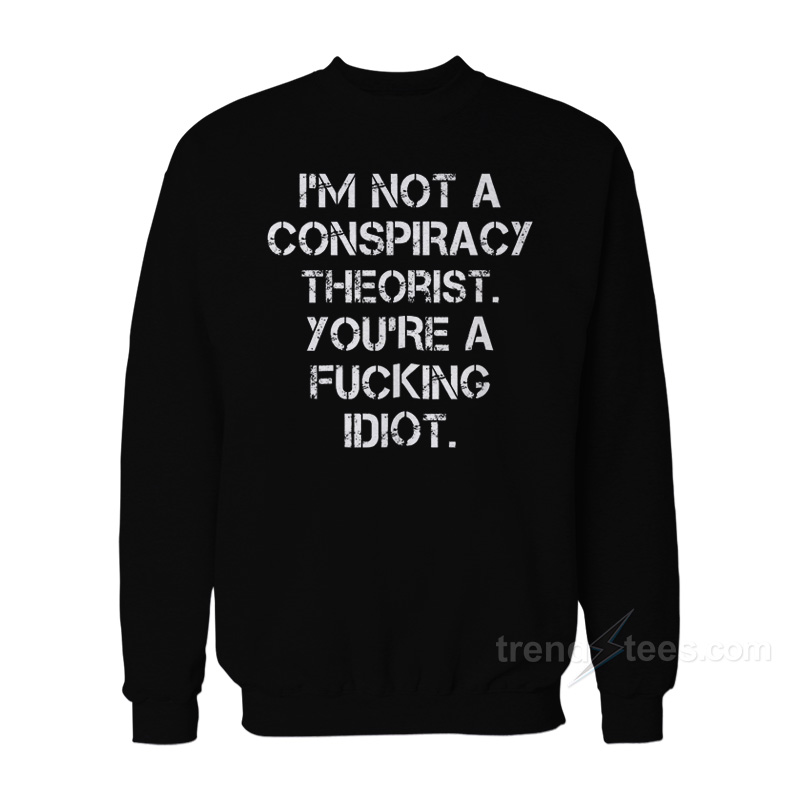 I'm Not A Conspiracy Theorists You're A Fucking Idiot Sweatshirt