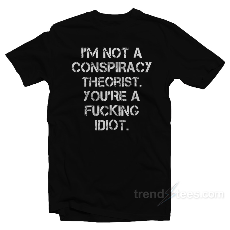 I'm Not A Conspiracy Theorists You're A Fucking Idiot T-shirt