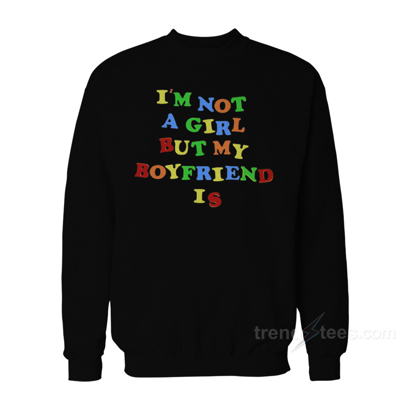 I'm Not A Girl But My Boyfriend Is Sweatshirt